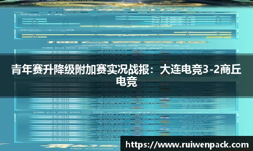 青年赛升降级附加赛实况战报：大连电竞3-2商丘电竞