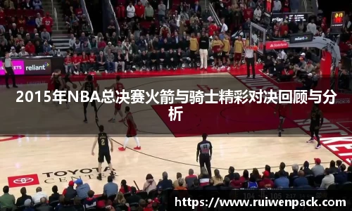 2015年NBA总决赛火箭与骑士精彩对决回顾与分析