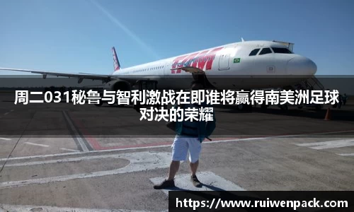 周二031秘鲁与智利激战在即谁将赢得南美洲足球对决的荣耀