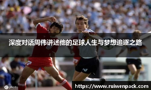 深度对话周伟讲述他的足球人生与梦想追逐之路